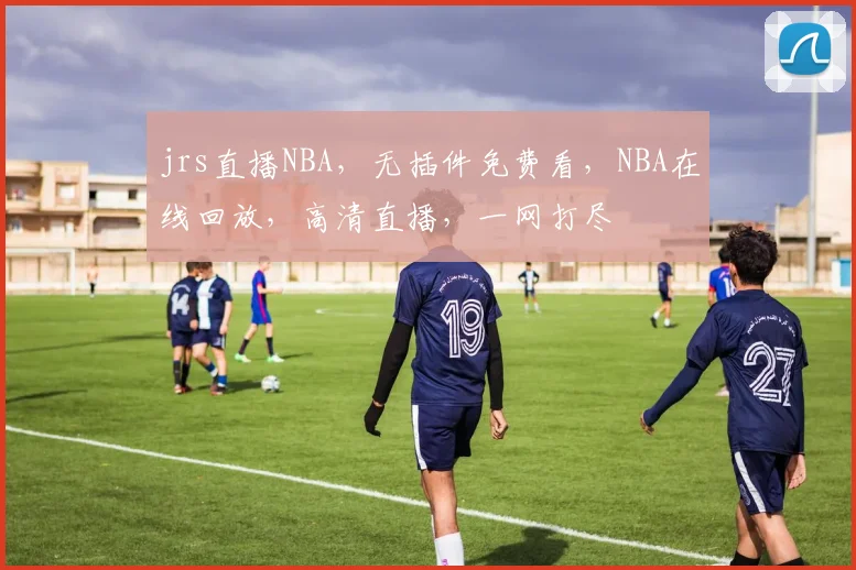 jrs直播NBA，无插件免费看，NBA在线回放，高清直播，一网打尽