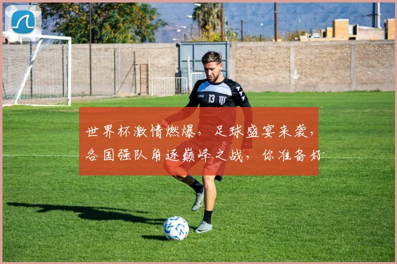 世界杯激情燃爆，足球盛宴来袭，各国强队角逐巅峰之战，你准备好了吗
