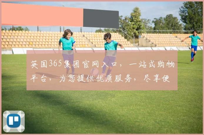 英国365集团官网入口，一站式购物平台，为您提供优质服务，尽享便捷生活，惊喜不断，值得信赖
