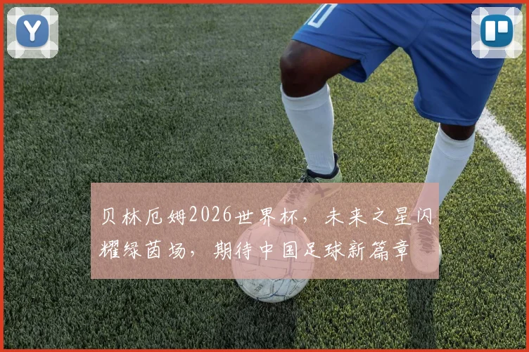 贝林厄姆2026世界杯，未来之星闪耀绿茵场，期待中国足球新篇章