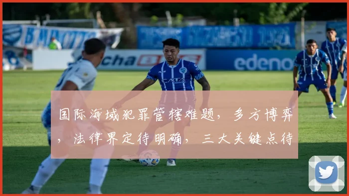 国际海域犯罪管辖难题，多方博弈，法律界定待明确，三大关键点待解析。