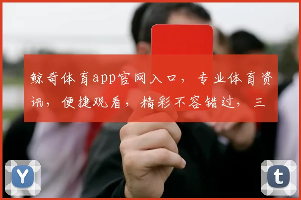 鲸奇体育app官网入口，专业体育资讯，便捷观看，精彩不容错过，三重福利，等你来体验，一触即达