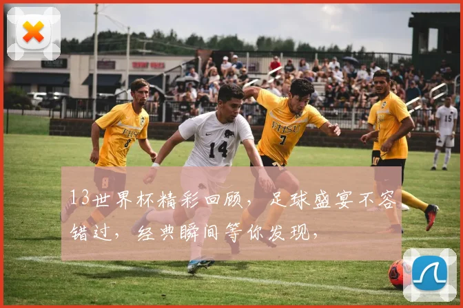 13世界杯精彩回顾，足球盛宴不容错过，经典瞬间等你发现，