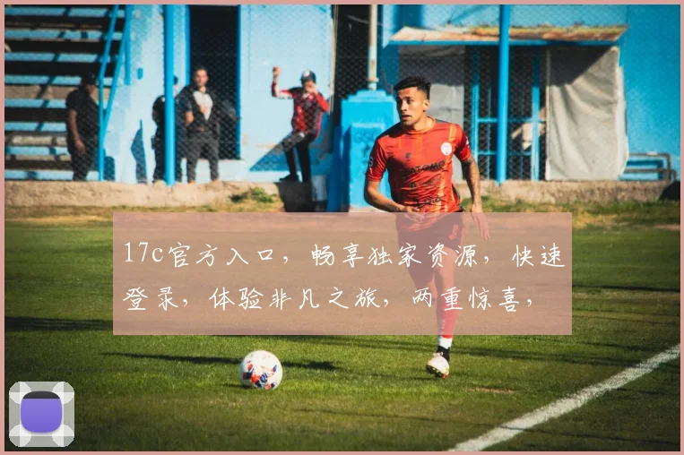 17c官方入口，畅享独家资源，快速登录，体验非凡之旅，两重惊喜，不容错过