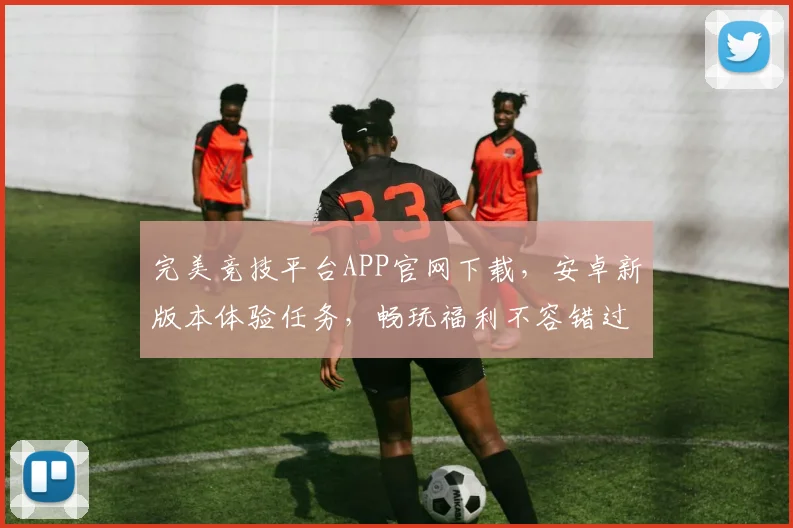 完美竞技平台APP官网下载，安卓新版本体验任务，畅玩福利不容错过，速来参与