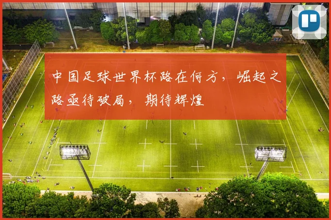 中国足球世界杯路在何方，崛起之路亟待破局，期待辉煌