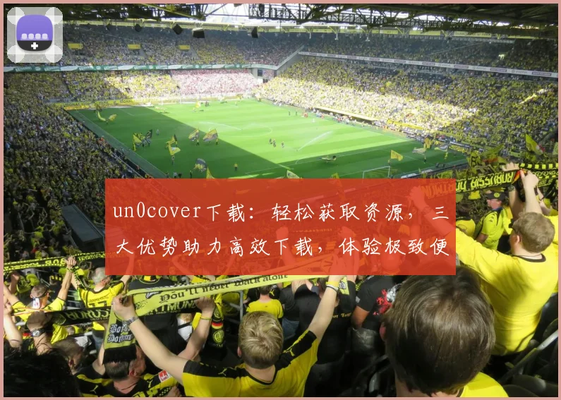 un0cover下载：轻松获取资源，三大优势助力高效下载，体验极致便捷