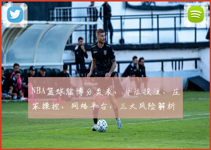NBA篮球赌博分类表，非法投注、庄家操控、网络平台，三大风险解析，揭秘