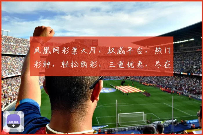 凤凰网彩票大厅，权威平台，热门彩种，轻松购彩，三重优惠，尽在凤凰网