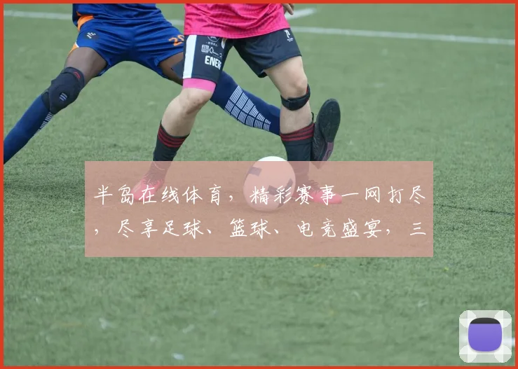 半岛在线体育，精彩赛事一网打尽，尽享足球、篮球、电竞盛宴，三重大礼等你来