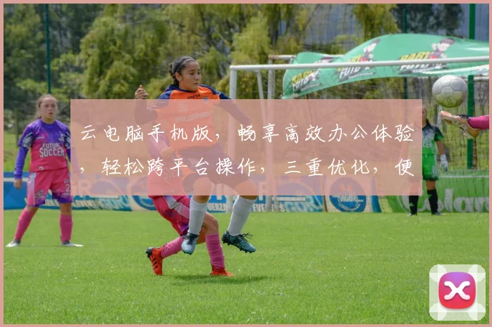 云电脑手机版，畅享高效办公体验，轻松跨平台操作，三重优化，便捷无忧