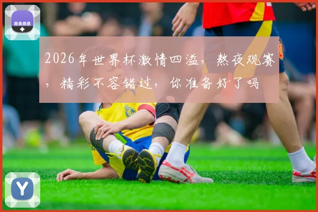 2026年世界杯激情四溢，熬夜观赛，精彩不容错过，你准备好了吗