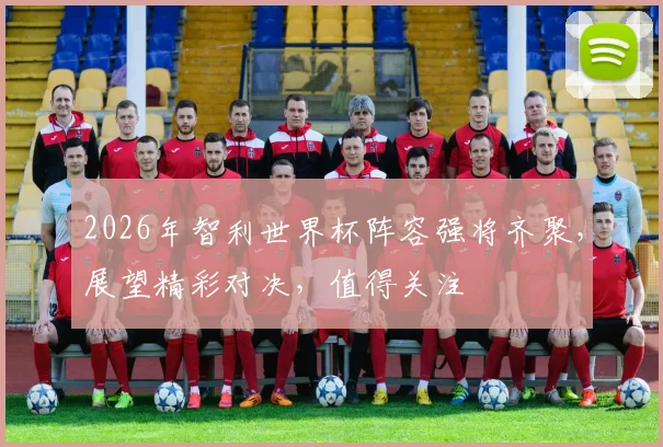 2026年智利世界杯阵容强将齐聚，展望精彩对决，值得关注