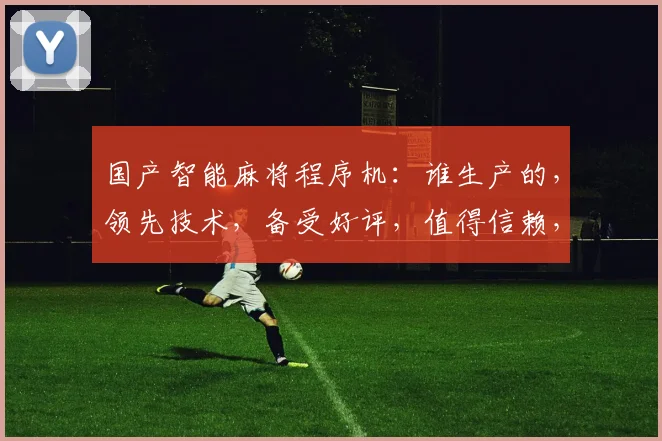 国产智能麻将程序机：谁生产的，领先技术，备受好评，值得信赖，三款热销型号