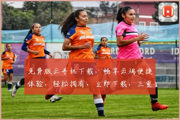 免费版云手机下载，畅享云端便捷体验，轻松拥有，立即下载，三重惊喜，不容错过