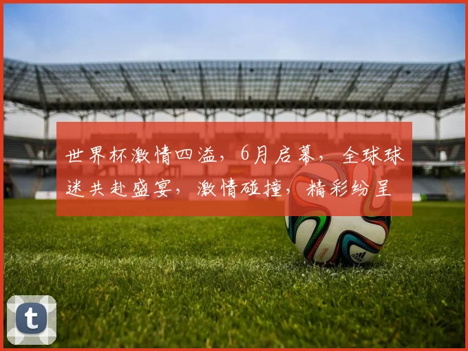 世界杯激情四溢，6月启幕，全球球迷共赴盛宴，激情碰撞，精彩纷呈