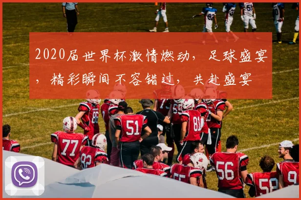 2020届世界杯激情燃动，足球盛宴，精彩瞬间不容错过，共赴盛宴