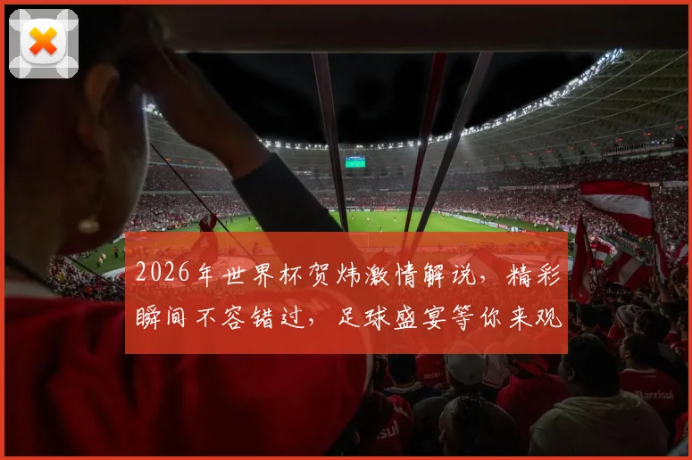 2026年世界杯贺炜激情解说，精彩瞬间不容错过，足球盛宴等你来观