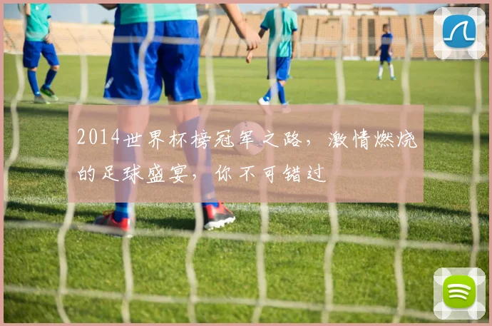 2014世界杯榜冠军之路，激情燃烧的足球盛宴，你不可错过