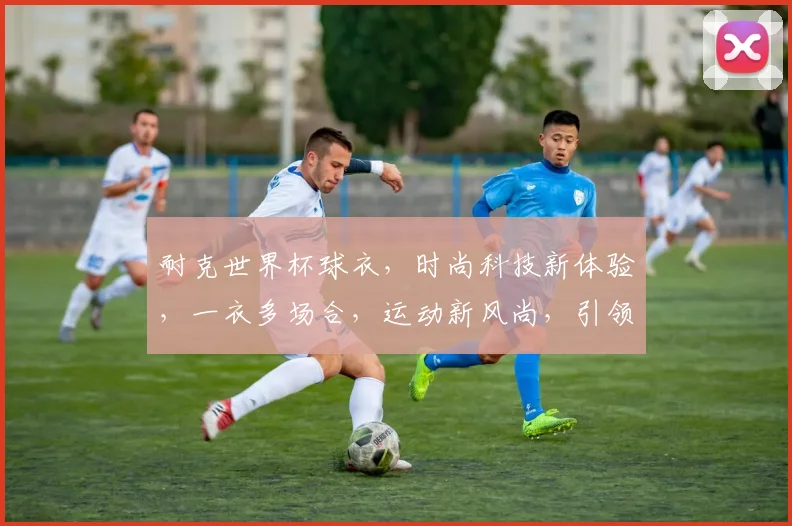 耐克世界杯球衣，时尚科技新体验，一衣多场合，运动新风尚，引领潮流。